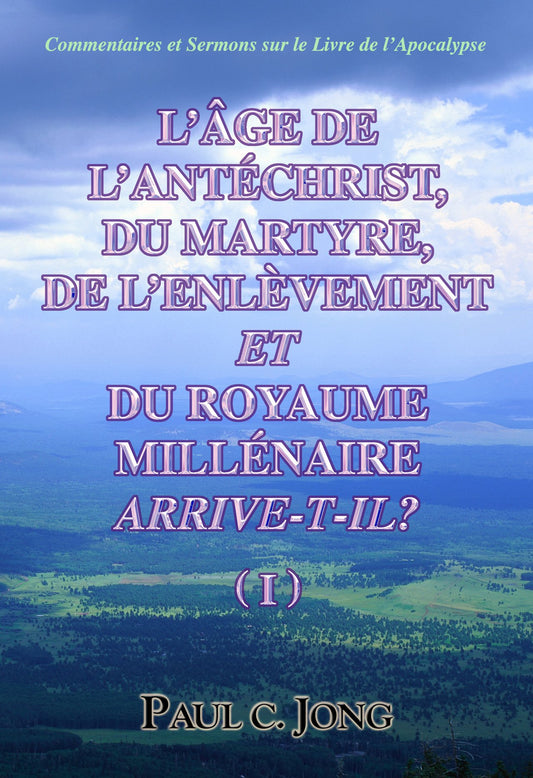 Commentaires et Sermons sur le Livre de l’Apocalypse - L’ÂGE DE L’ANTÉCHRIST, DU MARTYRE, DE L’ENLÈVEMENT ET DU ROYAUME MILLÉNAIRE ARRIVE-T-IL? (Ⅰ) (French Edition)